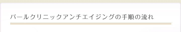 パールクリニックアンチエイジングの手順の流れ