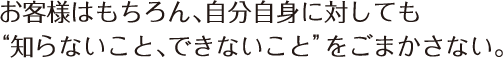 お客様はもちろん、自分自身に対しても“知らないこと、できないこと”をごまかさない。